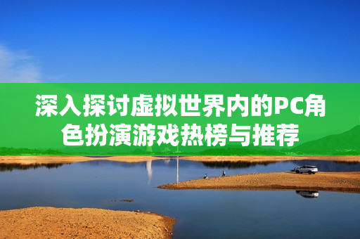 深入探讨虚拟世界内的PC角色扮演游戏热榜与推荐