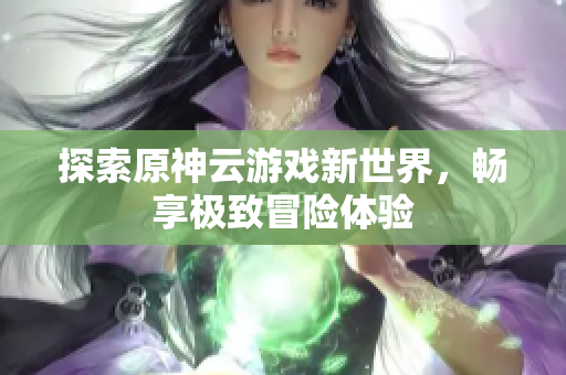 探索原神云游戏新世界，畅享极致冒险体验