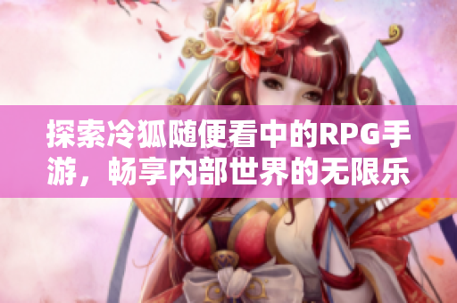 探索冷狐随便看中的RPG手游，畅享内部世界的无限乐趣