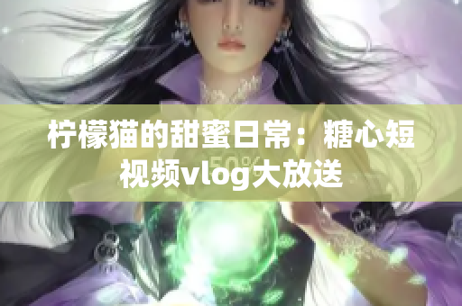 柠檬猫的甜蜜日常：糖心短视频vlog大放送