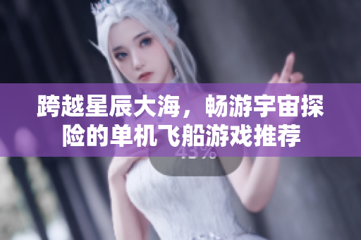 跨越星辰大海，畅游宇宙探险的单机飞船游戏推荐