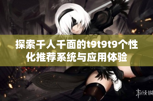探索千人千面的t9t9t9个性化推荐系统与应用体验