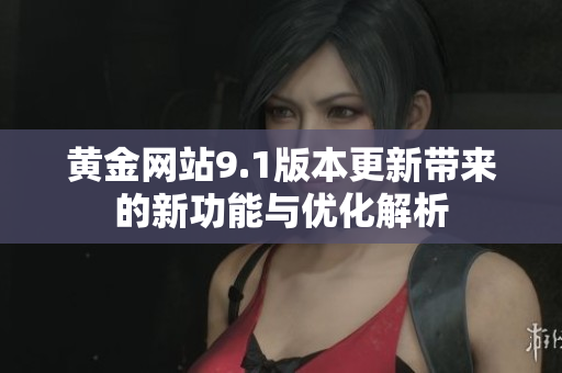 黄金网站9.1版本更新带来的新功能与优化解析
