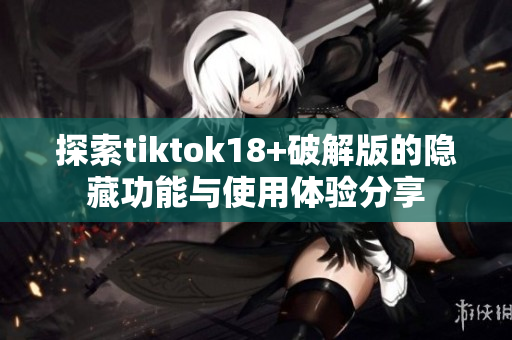 探索tiktok18+破解版的隐藏功能与使用体验分享