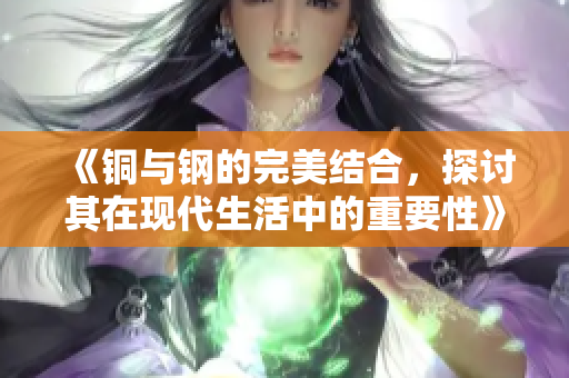 《铜与钢的完美结合，探讨其在现代生活中的重要性》