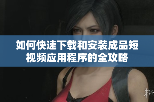 如何快速下载和安装成品短视频应用程序的全攻略