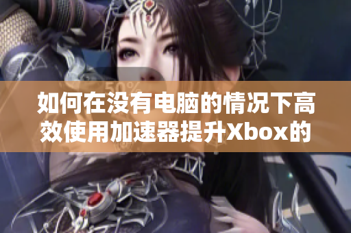 如何在没有电脑的情况下高效使用加速器提升Xbox的网络性能