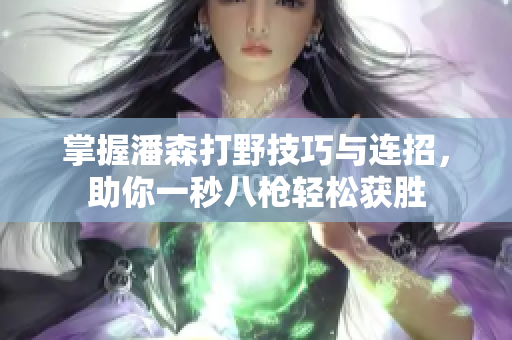 掌握潘森打野技巧与连招，助你一秒八枪轻松获胜