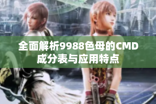 全面解析9988色母的CMD成分表与应用特点