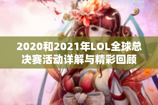 2020和2021年LOL全球总决赛活动详解与精彩回顾