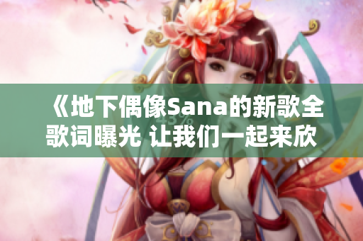 《地下偶像Sana的新歌全歌词曝光 让我们一起来欣赏》