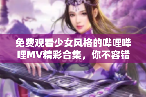 免费观看少女风格的哔哩哔哩MV精彩合集，你不容错过！