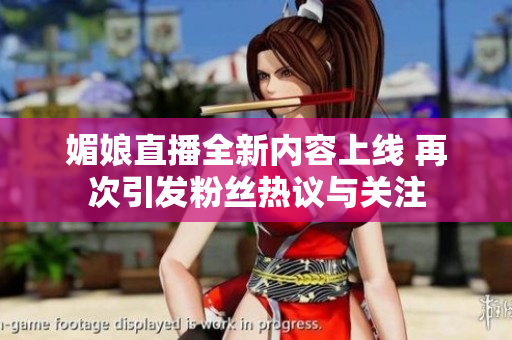 媚娘直播全新内容上线 再次引发粉丝热议与关注