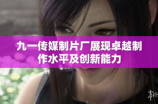 九一传媒制片厂展现卓越制作水平及创新能力