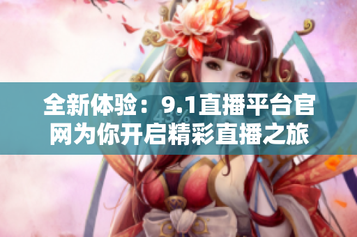 全新体验：9.1直播平台官网为你开启精彩直播之旅