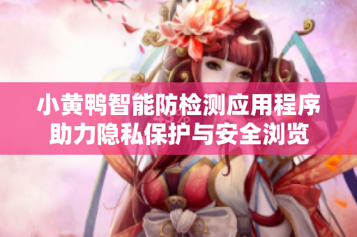 小黄鸭智能防检测应用程序助力隐私保护与安全浏览