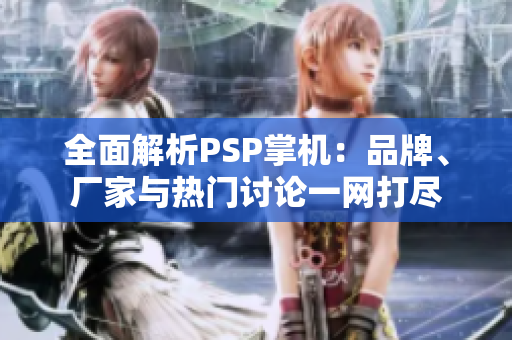 全面解析PSP掌机：品牌、厂家与热门讨论一网打尽