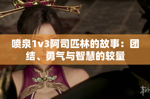 喷泉1v3阿司匹林的故事：团结、勇气与智慧的较量