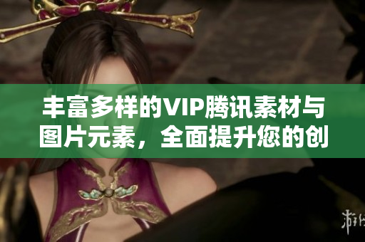 丰富多样的VIP腾讯素材与图片元素，全面提升您的创作灵感