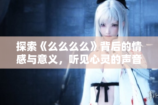 探索《么么么么》背后的情感与意义，听见心灵的声音