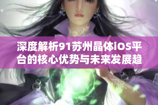深度解析91苏州晶体iOS平台的核心优势与未来发展趋势