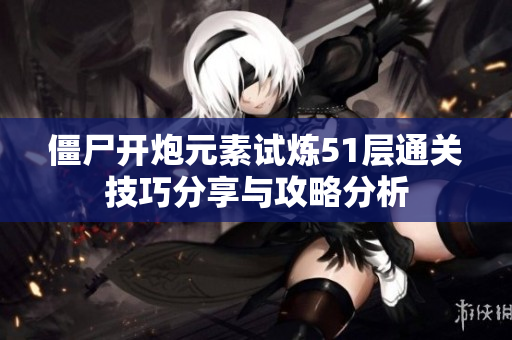 僵尸开炮元素试炼51层通关技巧分享与攻略分析