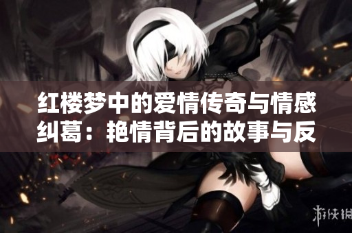 红楼梦中的爱情传奇与情感纠葛：艳情背后的故事与反思