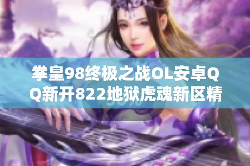 拳皇98终极之战OL安卓QQ新开822地狱虎魂新区精彩活动介绍