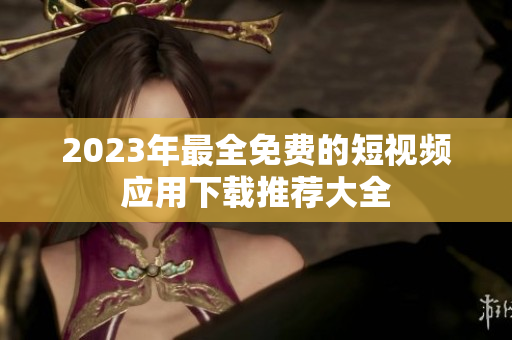 2023年最全免费的短视频应用下载推荐大全