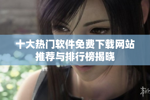 十大热门软件免费下载网站推荐与排行榜揭晓