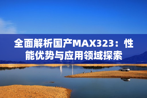 全面解析国产MAX323：性能优势与应用领域探索