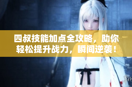 四叔技能加点全攻略，助你轻松提升战力，瞬间逆袭！