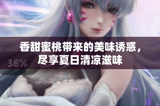 香甜蜜桃带来的美味诱惑，尽享夏日清凉滋味