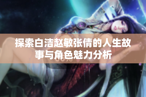 探索白洁赵敏张倩的人生故事与角色魅力分析