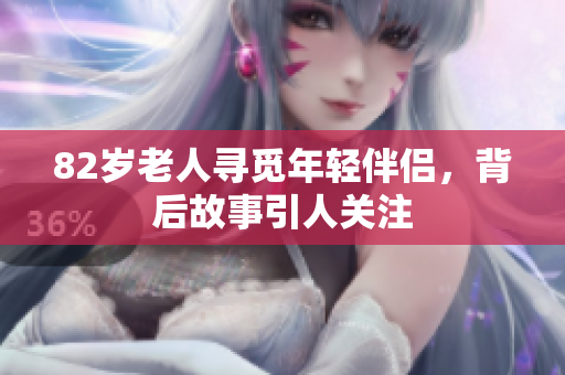 82岁老人寻觅年轻伴侣，背后故事引人关注