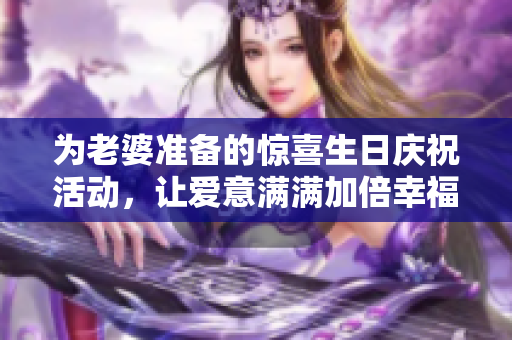 为老婆准备的惊喜生日庆祝活动，让爱意满满加倍幸福