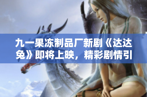 九一果冻制品厂新剧《达达兔》即将上映，精彩剧情引人期待