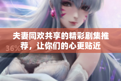 夫妻同欢共享的精彩剧集推荐，让你们的心更贴近