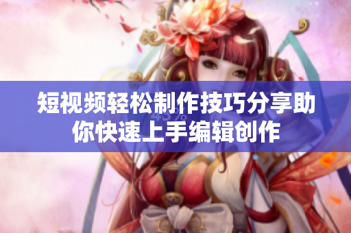 短视频轻松制作技巧分享助你快速上手编辑创作