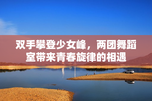 双手攀登少女峰，两团舞蹈室带来青春旋律的相遇