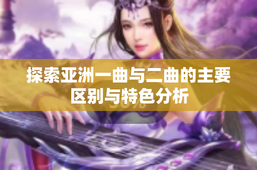 探索亚洲一曲与二曲的主要区别与特色分析