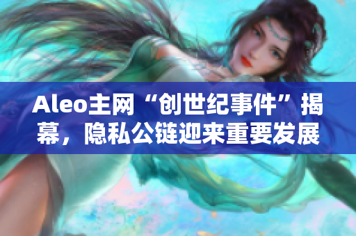 Aleo主网“创世纪事件”揭幕，隐私公链迎来重要发展机遇