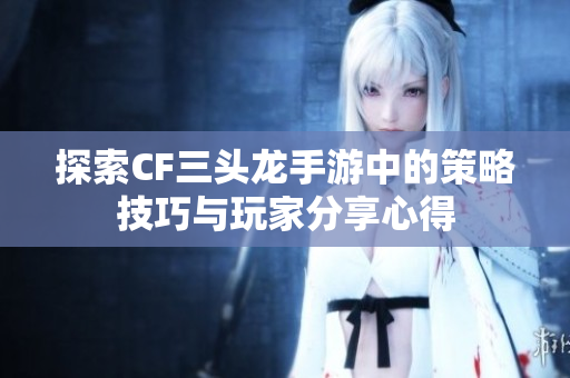 探索CF三头龙手游中的策略技巧与玩家分享心得
