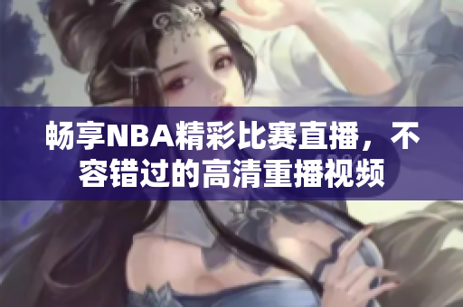 畅享NBA精彩比赛直播，不容错过的高清重播视频