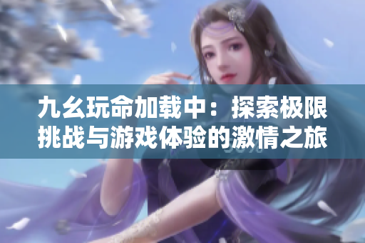 九幺玩命加载中：探索极限挑战与游戏体验的激情之旅