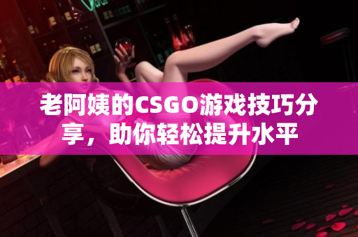 老阿姨的CSGO游戏技巧分享，助你轻松提升水平