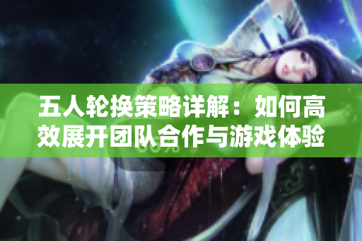 五人轮换策略详解：如何高效展开团队合作与游戏体验