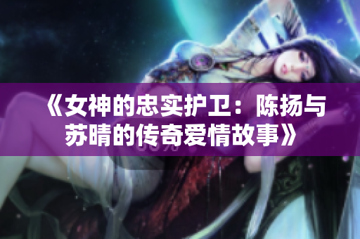《女神的忠实护卫：陈扬与苏晴的传奇爱情故事》