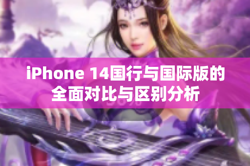 iPhone 14国行与国际版的全面对比与区别分析