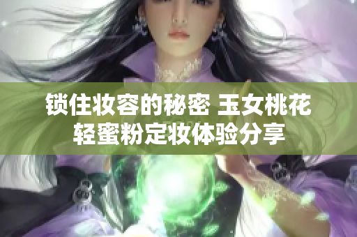 锁住妆容的秘密 玉女桃花轻蜜粉定妆体验分享